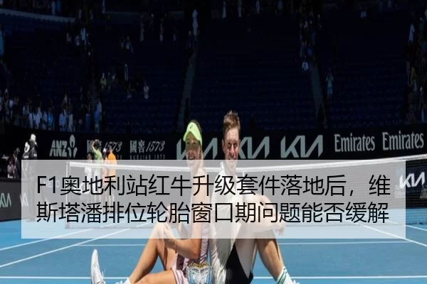 F1奥地利站红牛升级套件落地后，维斯塔潘排位轮胎窗口期问题能否缓解