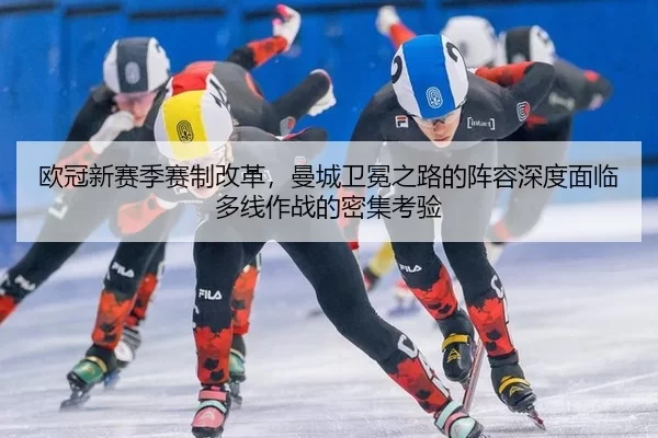 欧冠新赛季赛制改革，曼城卫冕之路的阵容深度面临多线作战的密集考验