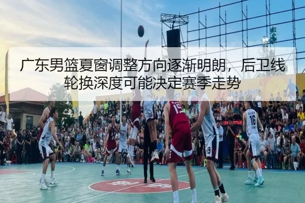 广东男篮夏窗调整方向逐渐明朗，后卫线轮换深度可能决定赛季走势